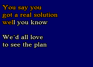 You say you
got a real solution
well you know

XVe'd all love
to see the plan