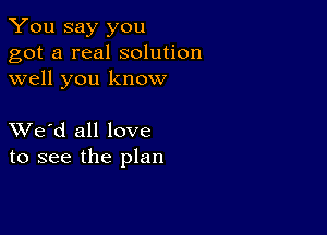 You say you
got a real solution
well you know

XVe'd all love
to see the plan