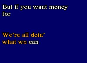 But if you want money
for

XVe're all doin'
What we can