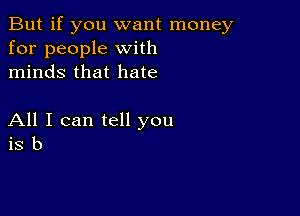 But if you want money
for people with
minds that hate

All I can tell you
is b