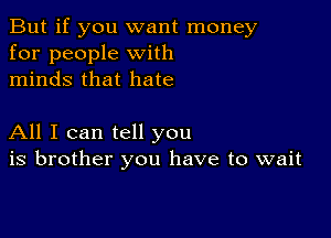 But if you want money
for people with
minds that hate

All I can tell you
is brother you have to wait