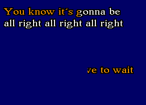 You know it's gonna be
all right all right all right

Je to wait