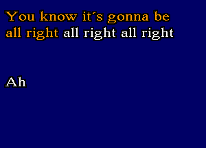 You know it's gonna be
all right all right all right

Ah