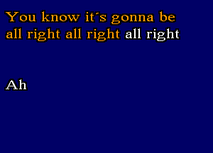 You know it's gonna be
all right all right all right

Ah