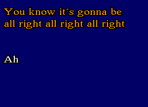 You know it's gonna be
all right all right all right

Ah