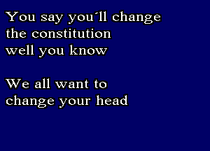 You say you'll change
the constitution
well you know

XVe all want to
change your head