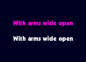 With arms wide open