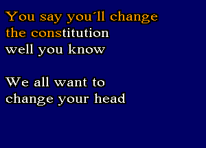 You say you'll change
the constitution
well you know

XVe all want to
change your head