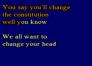 You say you'll change
the constitution
well you know

XVe all want to
change your head