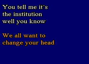 You tell me it's
the institution
well you know

XVe all want to
change your head