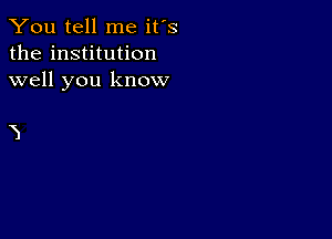 You tell me it's
the institution
well you know

3