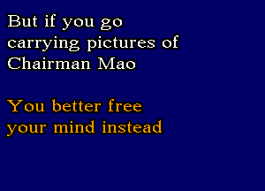 But if you go
carrying pictures of
Chairman Mao

You better free
your mind instead