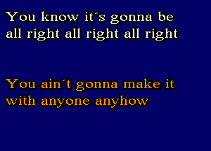 You know it's gonna be
all right all right all right

You ain't gonna make it
with anyone anyhow