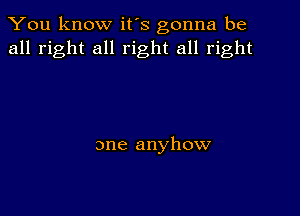 You know it's gonna be
all right all right all right

one anyhow