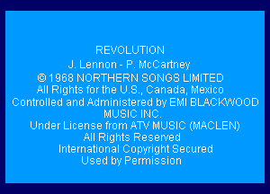 R EVO LUTI O N

J. Lennon- P. McCartney

1968 NORTHERN SONGS LIMITED
All Rights forthe U.S., Canada, Mexico
Controlled and Administered by EMI BLACKWOOD
MUSIC INC.
Under License from AW MUSIC (MACLEN)
All Rights Reserved
International Copyright Secured

Used by Permission