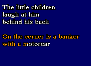 The little children
laugh at him
behind his back

On the corner is a banker
With a motorcar