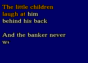 The little children
laugh at him
behind his back

And the banker never
w(