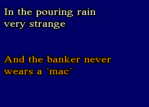 In the pouring rain
very strange

And the banker never
wears a mac