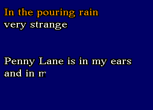 In the pouring rain
very strange

Penny Lane is in my ears
and in rr