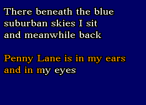 There beneath the blue
suburban skies I Sit
and meanwhile back

Penny Lane is in my ears
and in my eyes