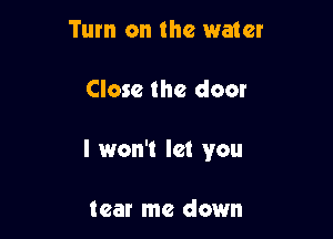 Turn on the water

Close the door

I won't let you

tear me down