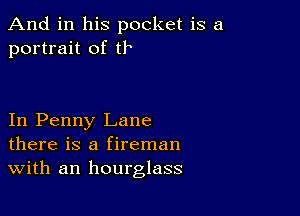 And in his pocket is a
portrait of tr

In Penny Lane
there is a fireman
With an hourglass