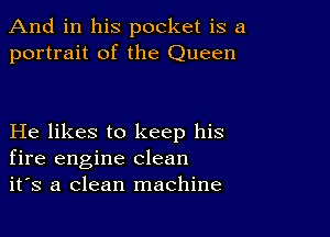 And in his pocket is a
portrait of the Queen

He likes to keep his
fire engine clean
it's a clean machine