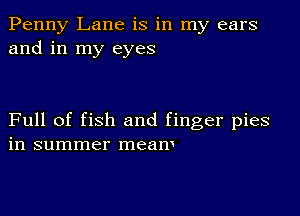 Penny Lane is in my ears
and in my eyes

Full of fish and finger pies
in summer meam