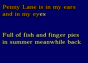 Penny Lane is in my ears
and in my eyes

Full of fish and finger pies
in summer meanwhile back