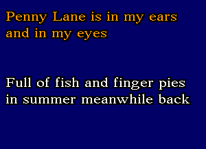 Penny Lane is in my ears
and in my eyes

Full of fish and finger pies
in summer meanwhile back