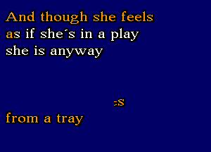 And though she feels
as if she's in a play
she is anyway

from a tray