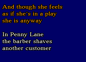 And though she feels
as if she's in a play
she is anyway

In Penny Lane
the barber shaves
another customer