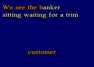 We see the banker
sitting waiting for a trim

customer