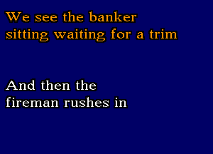 We see the banker
sitting waiting for a trim

And then the
fireman rushes in