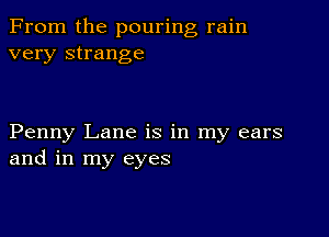 From the pouring rain
very strange

Penny Lane is in my ears
and in my eyes