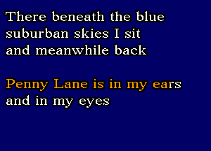 There beneath the blue
suburban skies I Sit
and meanwhile back

Penny Lane is in my ears
and in my eyes