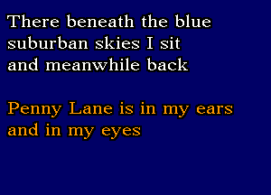 There beneath the blue
suburban skies I Sit
and meanwhile back

Penny Lane is in my ears
and in my eyes