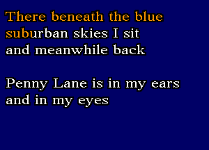 There beneath the blue
suburban skies I Sit
and meanwhile back

Penny Lane is in my ears
and in my eyes