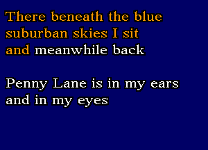 There beneath the blue
suburban skies I Sit
and meanwhile back

Penny Lane is in my ears
and in my eyes