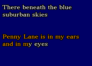 There beneath the blue
suburban Skies

Penny Lane is in my ears
and in my eyes