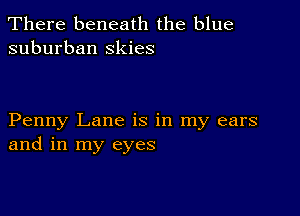 There beneath the blue
suburban Skies

Penny Lane is in my ears
and in my eyes