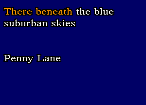 There beneath the blue
suburban Skies

Penny Lane