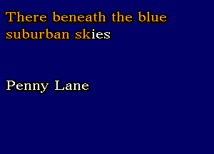 There beneath the blue
suburban Skies

Penny Lane