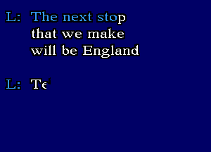 z The next stop
that we make
will be England

2T6