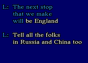 L2 The next stop
that we make
will be England

L2 Tell all the folks
in Russia and China too