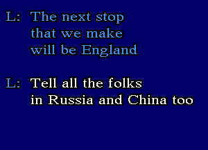 L2 The next stop
that we make
will be England

L2 Tell all the folks
in Russia and China too