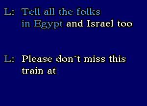 2 Tell all the folks
in Egypt and Israel too

' Please don't miss this
train at