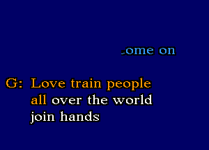 -ome on

Gz Love train people
all over the world
join hands