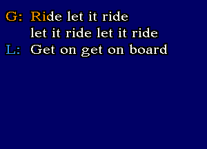 G2 Ride let it ride
let it ride let it ride
L2 Get on get on board