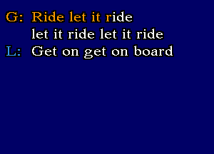 G2 Ride let it ride
let it ride let it ride
L2 Get on get on board